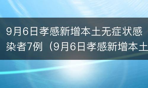 9月6日孝感新增本土无症状感染者7例（9月6日孝感新增本土无症状感染者7例病例）