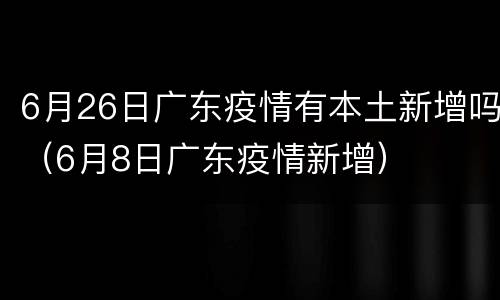 6月26日广东疫情有本土新增吗（6月8日广东疫情新增）