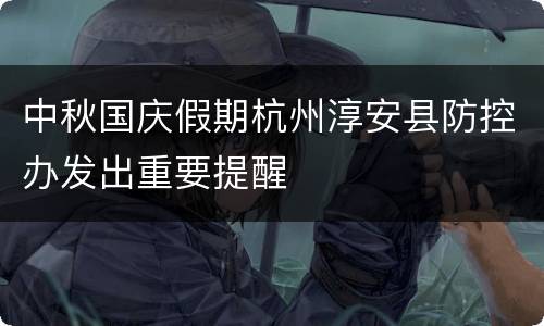 中秋国庆假期杭州淳安县防控办发出重要提醒