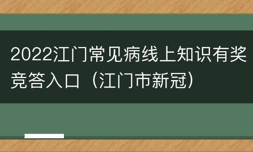 2022江门常见病线上知识有奖竞答入口（江门市新冠）