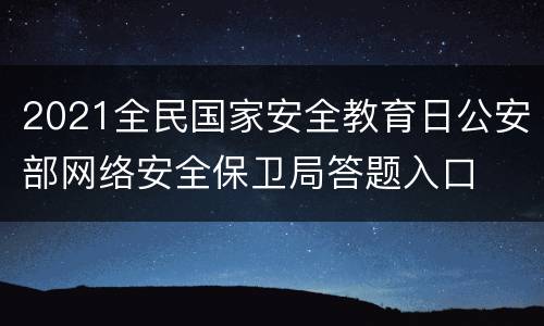 2021全民国家安全教育日公安部网络安全保卫局答题入口