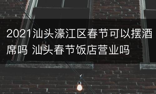 2021汕头濠江区春节可以摆酒席吗 汕头春节饭店营业吗