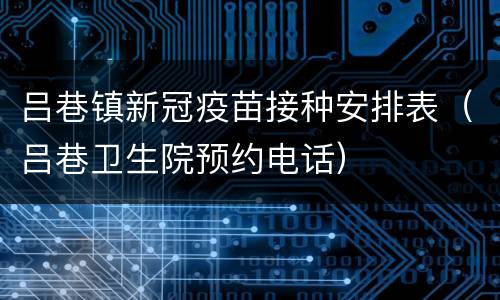 吕巷镇新冠疫苗接种安排表（吕巷卫生院预约电话）