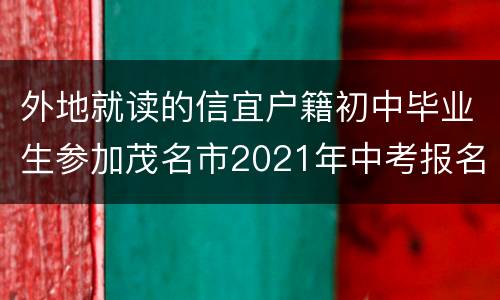 外地就读的信宜户籍初中毕业生参加茂名市2021年中考报名