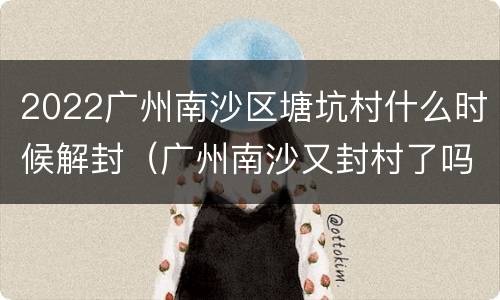 2022广州南沙区塘坑村什么时候解封（广州南沙又封村了吗）