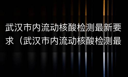 武汉市内流动核酸检测最新要求（武汉市内流动核酸检测最新要求时间）