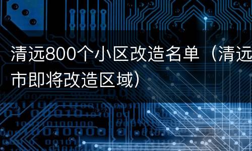 清远800个小区改造名单（清远市即将改造区域）
