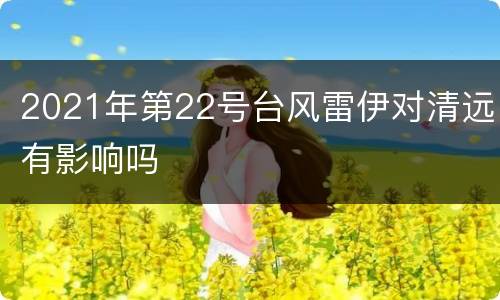 2021年第22号台风雷伊对清远有影响吗