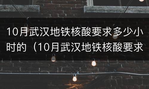 10月武汉地铁核酸要求多少小时的（10月武汉地铁核酸要求多少小时的检测）