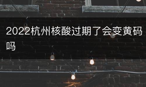 2022杭州核酸过期了会变黄码吗