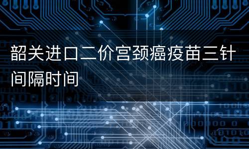 韶关进口二价宫颈癌疫苗三针间隔时间