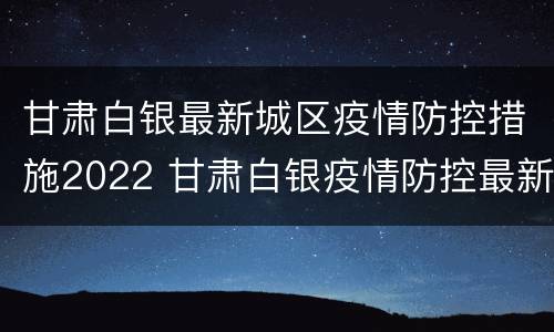 甘肃白银最新城区疫情防控措施2022 甘肃白银疫情防控最新政策
