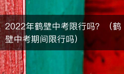 2022年鹤壁中考限行吗？（鹤壁中考期间限行吗）