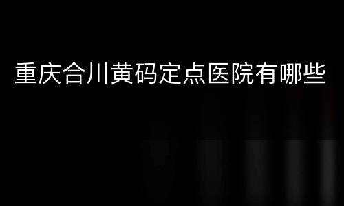 重庆合川黄码定点医院有哪些