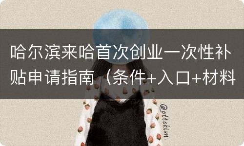 哈尔滨来哈首次创业一次性补贴申请指南（条件+入口+材料）