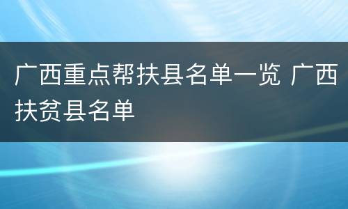 广西重点帮扶县名单一览 广西扶贫县名单