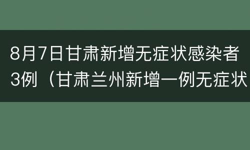 8月7日甘肃新增无症状感染者3例（甘肃兰州新增一例无症状感染者）