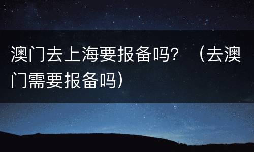 澳门去上海要报备吗？（去澳门需要报备吗）