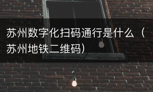 苏州数字化扫码通行是什么（苏州地铁二维码）