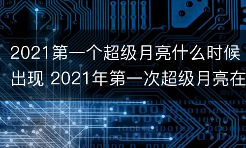 2021第一个超级月亮什么时候出现 2021年第一次超级月亮在什么时候