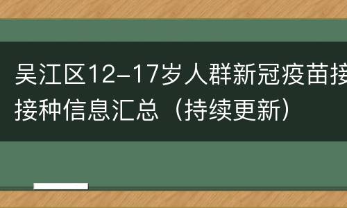 吴江区12-17岁人群新冠疫苗接接种信息汇总（持续更新）