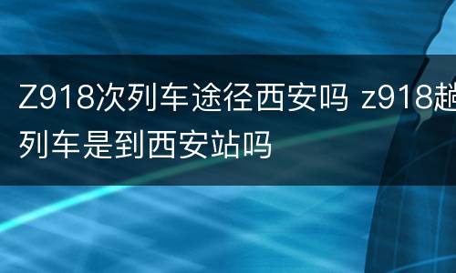 Z918次列车途径西安吗 z918趟列车是到西安站吗