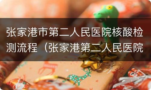 张家港市第二人民医院核酸检测流程（张家港第二人民医院核酸检测电话）