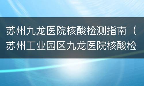 苏州九龙医院核酸检测指南（苏州工业园区九龙医院核酸检测预约）