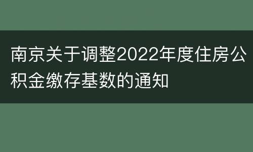南京关于调整2022年度住房公积金缴存基数的通知