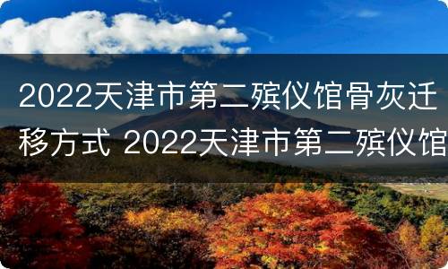 2022天津市第二殡仪馆骨灰迁移方式 2022天津市第二殡仪馆骨灰迁移方式是什么