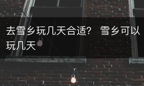 去雪乡玩几天合适？ 雪乡可以玩几天