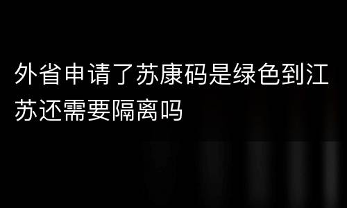 外省申请了苏康码是绿色到江苏还需要隔离吗
