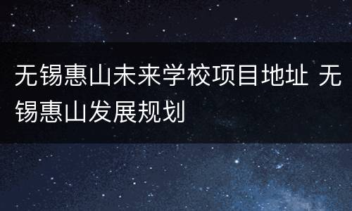无锡惠山未来学校项目地址 无锡惠山发展规划