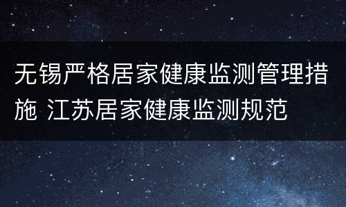 无锡严格居家健康监测管理措施 江苏居家健康监测规范