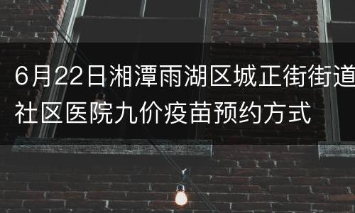 6月22日湘潭雨湖区城正街街道社区医院九价疫苗预约方式