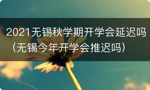 2021无锡秋学期开学会延迟吗（无锡今年开学会推迟吗）