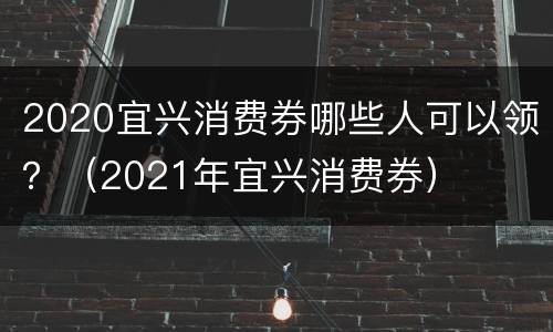 2020宜兴消费券哪些人可以领？（2021年宜兴消费券）