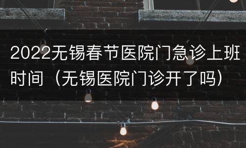 2022无锡春节医院门急诊上班时间（无锡医院门诊开了吗）