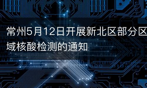 常州5月12日开展新北区部分区域核酸检测的通知