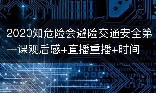 2020知危险会避险交通安全第一课观后感+直播重播+时间