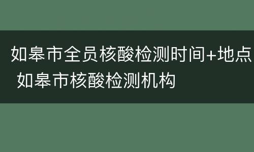 如皋市全员核酸检测时间+地点 如皋市核酸检测机构