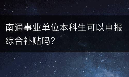 南通事业单位本科生可以申报综合补贴吗?
