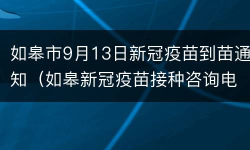 如皋市9月13日新冠疫苗到苗通知（如皋新冠疫苗接种咨询电话）