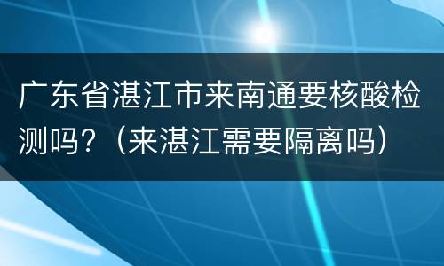 广东省湛江市来南通要核酸检测吗?（来湛江需要隔离吗）