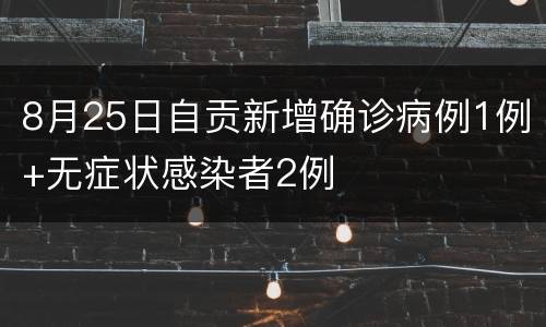 8月25日自贡新增确诊病例1例+无症状感染者2例