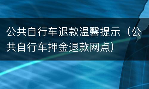 公共自行车退款温馨提示（公共自行车押金退款网点）