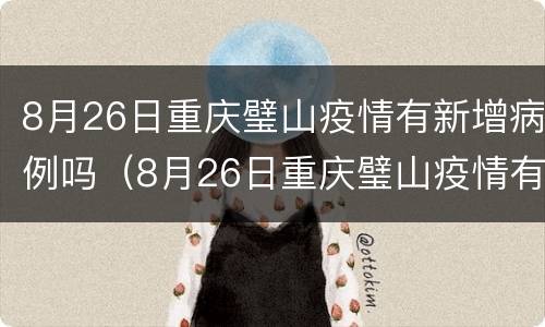8月26日重庆璧山疫情有新增病例吗（8月26日重庆璧山疫情有新增病例吗视频）