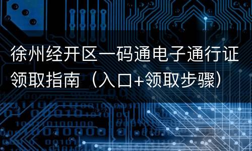 徐州经开区一码通电子通行证领取指南（入口+领取步骤）