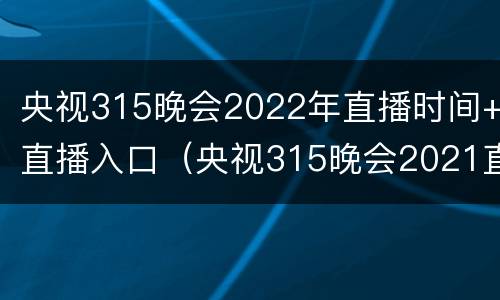 央视315晚会2022年直播时间+直播入口（央视315晚会2021直播）