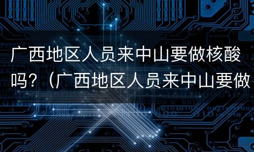 广西地区人员来中山要做核酸吗?（广西地区人员来中山要做核酸吗现在）